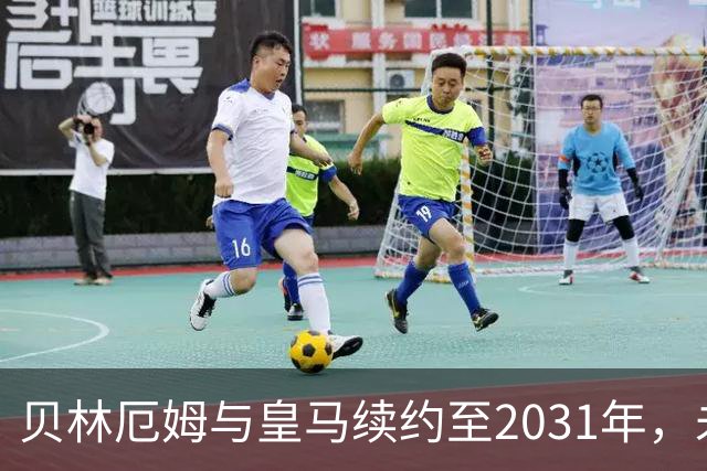 贝林厄姆与皇马续约至2031年，未来可期！